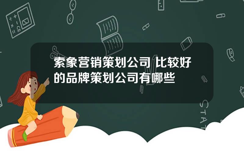 索象营销策划公司 比较好的品牌策划公司有哪些